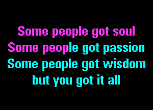 Some people got soul
Some people got passion
Some people got wisdom

but you got it all