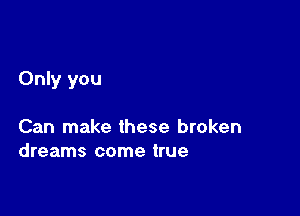 Only you

Can make these broken
dreams come true