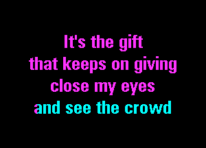 It's the gift
that keeps on giving

close my eyes
and see the crowd