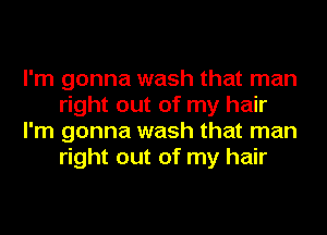 I'm gonna wash that man
right out of my hair
I'm gonna wash that man
right out of my hair