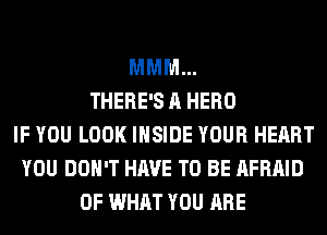 MMM...
THERE'S A HERO
IF YOU LOOK INSIDE YOUR HEART
YOU DON'T HAVE TO BE AFRAID
OF WHAT YOU ARE
