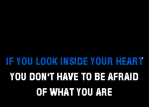 IF YOU LOOK INSIDE YOUR HEART
YOU DON'T HAVE TO BE AFRAID
OF WHAT YOU ARE