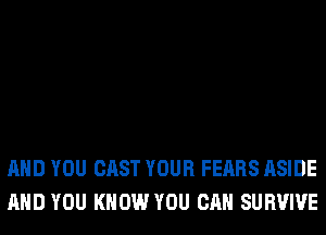 AND YOU CAST YOUR FEARS ASIDE
AND YOU KNOW YOU CAN SURVIVE