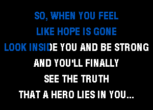 SO, WHEN YOU FEEL
LIKE HOPE IS GONE
LOOK INSIDE YOU AND BE STRONG
AND YOU'LL FINALLY
SEE THE TRUTH
THAT A HERO LIES IH YOU...