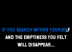 IF YOU SEARCH WITHIN YOURSELF
AND THE EMPTIHESS YOU FELT
WILL DISAPPEAR...
