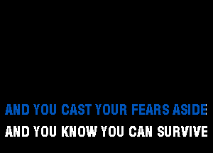 AND YOU CAST YOUR FEARS ASIDE
AND YOU KNOW YOU CAN SURVIVE