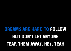 DREAMS ARE HARD TO FOLLOW
BUT DON'T LET ANYONE
TEAR THEM AWAY, HEY, YEAH