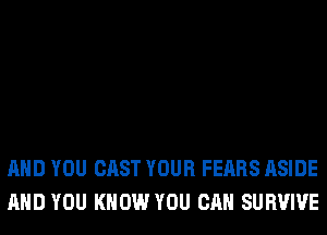 AND YOU CAST YOUR FEARS ASIDE
AND YOU KNOW YOU CAN SURVIVE