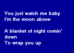 You just watch me baby
I'm the moon above

A blanket of night comin'
down
To wrap you up