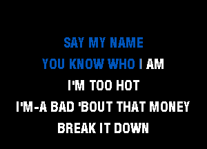 SAY MY NAME
YOU KNOW WHO I AM
I'M T00 HOT
l'M-A BAD 'BOUT THAT MONEY
BREAK IT DOWN