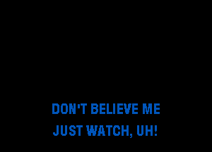 DOH'T BELIEVE ME
JUST WATCH, UH!