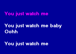 You just watch me baby

Oohh

You just watch me