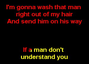 I'm gonna wash that man
right out of my hair
And send him on his way

If a man don't
understand you