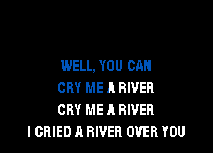 WELL, YOU CAN

CRY ME A RIVER
CRY ME A RIVER
I CHIED A RIVER OVER YOU