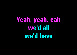 Yeah, yeah, eah

we'd all
we'd have