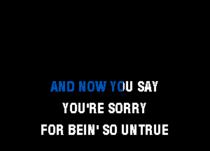 AND NOW YOU SAY
YOU'RE SORRY
FOR BEIH' SD UHTRUE