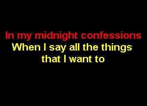 In my midnight confessions
When I say all the things

that I want to