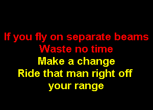 If you fly on separate beams
Waste no time

Make a change
Ride that man right off
your range
