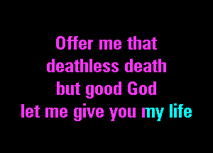 Offer me that
deathless death

but good God
let me give you my life