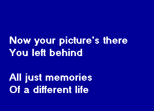 Now your picture's there
You left behind

All just memories
Of a different life