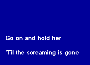 Go on and hold her

'Til the screaming is gone