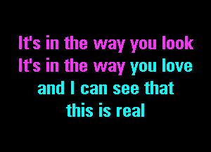 It's in the way you look
It's in the way you love

and I can see that
this is real