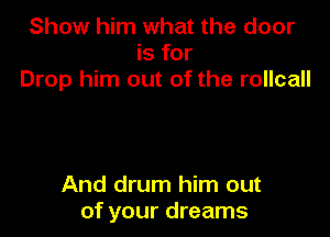 Show him what the door
is for
Drop him out of the rollcall

And drum him out
of your dreams