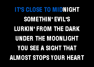 IT'S CLOSE TO MIDNIGHT
SOMETHIH' EVIL'S
LURKIH' FROM THE DARK
UNDER THE MOONLIGHT
YOU SEE A SIGHT THAT
ALMOST STOPS YOUR HEART