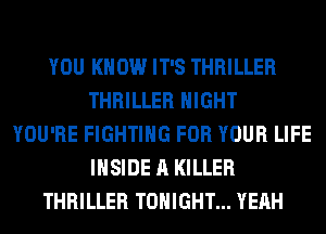 YOU KNOW IT'S THRILLER
THRILLER NIGHT
YOU'RE FIGHTING FOR YOUR LIFE
INSIDE A KILLER
THRILLER TONIGHT... YEAH