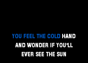 YOU FEEL THE COLD HAND
AND WONDER IF YOU'LL
EVER SEE THE SUN