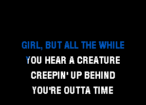 GIRL, BUT ALL THE WHILE
YOU HEAR A CREATURE
OBEEPIH' UP BEHIND

YOU'RE OUTTA TIME I