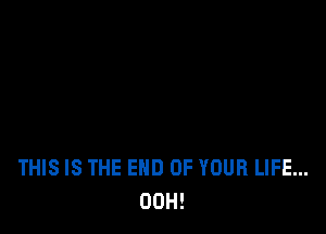 THIS IS THE END OF YOUR LIFE...
00H!