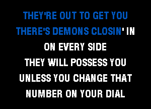 THEY'RE OUT TO GET YOU
THERE'S DEMONS CLOSIH' IN
ON EVERY SIDE
THEY WILL POSSESS YOU
UNLESS YOU CHANGE THAT
NUMBER 0 YOUR DIAL