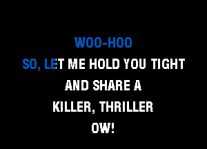 WOO-HOO
SO, LET ME HOLD YOU TIGHT

AND SHRRE A
KILLER, THRILLER
0W!
