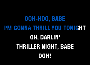 OOH-HOO, BABE
I'M GONNA THRILL YOU TONIGHT
0H, DARLIH'
THRILLER NIGHT, BABE
00H!