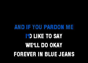 AND IF YOU PABDON ME
I'D LIKE TO SAY
WE'LL DO OKAY

FOREVER IN BLUE JEANS l