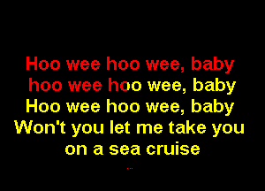 H00 wee hoo wee, baby
hoo wee hoo wee, baby
H00 wee hoo wee, baby
Won't you let me take you
on a sea cruise