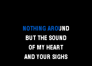 NOTHING AROUND

BUT THE SOUND
OF MY HEART
AND YOUR SIGHS