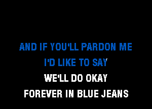 AND IF YOU'LL PARDOH ME
I'D LIKE TO SAY
WE'LL DO OKAY

FOREVER IN BLUE JEANS
