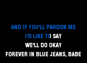 AND IF YOU'LL PARDOH ME
I'D LIKE TO SAY
WE'LL DO OKAY
FOREVER IN BLUE JEANS, BABE