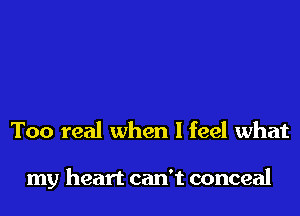 Too real when I feel what

my heart can't conceal