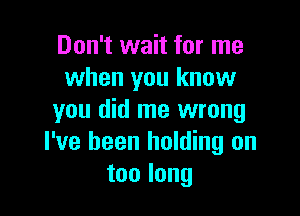 Don't wait for me
when you know

you did me wrong
I've been holding on
toolong