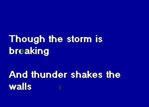 Though the storm is
brt aking

And thunder shakes the
walls