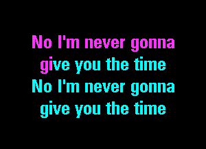 No I'm never gonna
give you the time

No I'm never gonna
give you the time