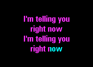 I'm telling you
right now

I'm telling you
right now