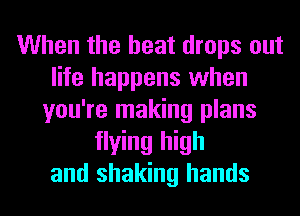 When the heat drops out
life happens when
you're making plans
flying high
and shaking hands
