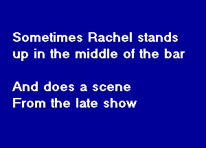 Sometimes Rachel stands
up in the middle of the bar

And does a scene
From the late show