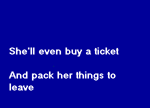 She'll even buy a ticket

And pack her things to
leave