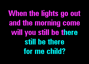 When the lights go out
and the morning come

will you still be there
still be there
for me child?