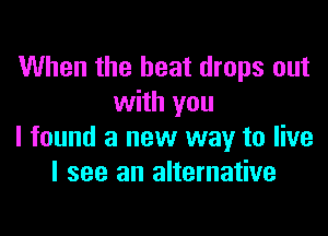 When the beat drops out
with you

I found a new way to live
I see an alternative